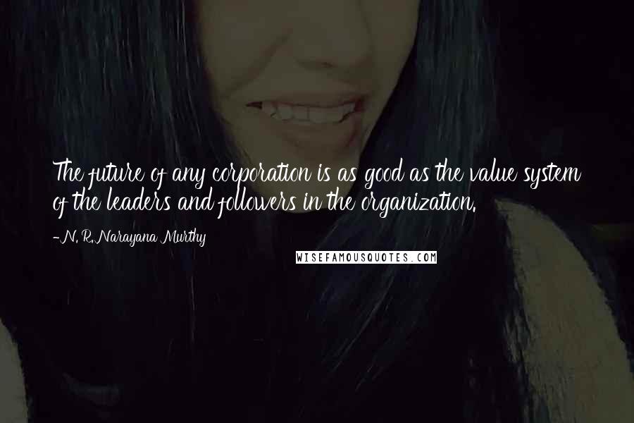 N. R. Narayana Murthy Quotes: The future of any corporation is as good as the value system of the leaders and followers in the organization.