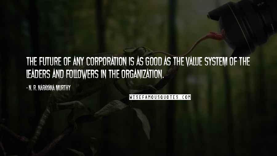 N. R. Narayana Murthy Quotes: The future of any corporation is as good as the value system of the leaders and followers in the organization.