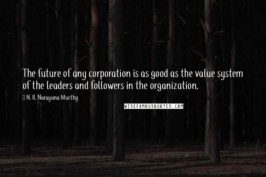 N. R. Narayana Murthy Quotes: The future of any corporation is as good as the value system of the leaders and followers in the organization.