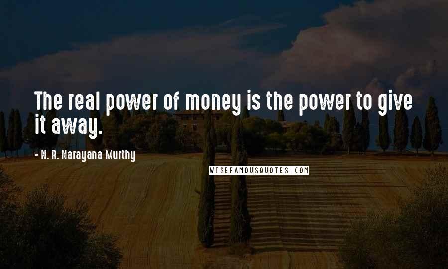 N. R. Narayana Murthy Quotes: The real power of money is the power to give it away.