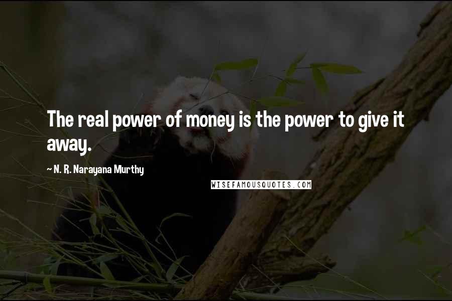 N. R. Narayana Murthy Quotes: The real power of money is the power to give it away.