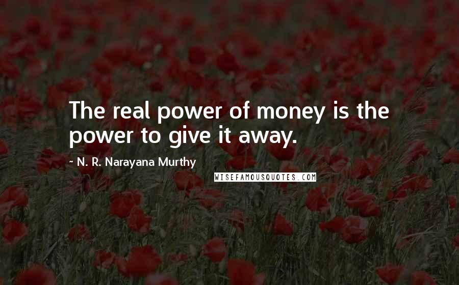 N. R. Narayana Murthy Quotes: The real power of money is the power to give it away.