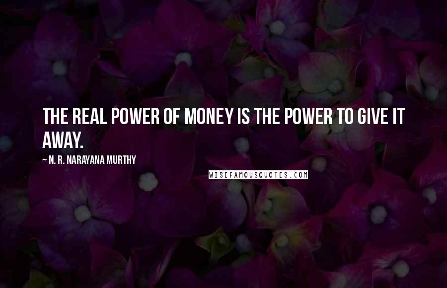 N. R. Narayana Murthy Quotes: The real power of money is the power to give it away.