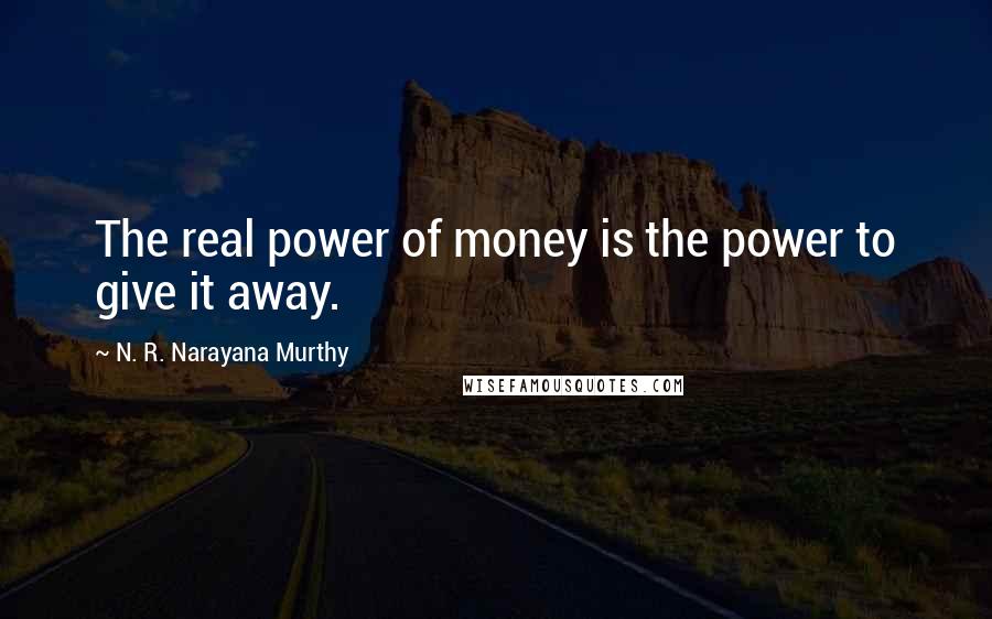 N. R. Narayana Murthy Quotes: The real power of money is the power to give it away.