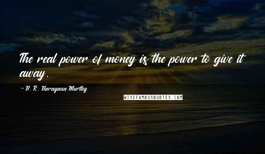 N. R. Narayana Murthy Quotes: The real power of money is the power to give it away.