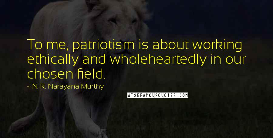 N. R. Narayana Murthy Quotes: To me, patriotism is about working ethically and wholeheartedly in our chosen field.