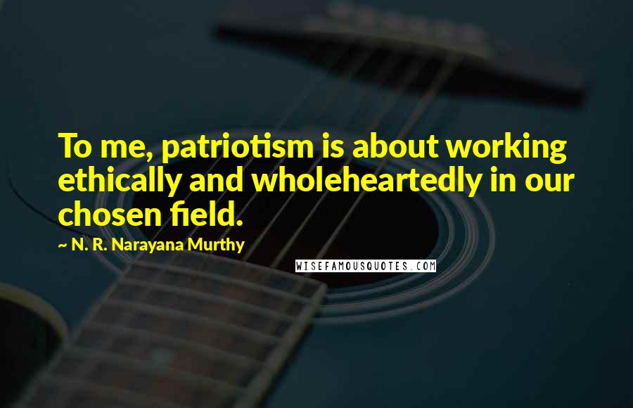 N. R. Narayana Murthy Quotes: To me, patriotism is about working ethically and wholeheartedly in our chosen field.