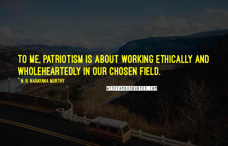 N. R. Narayana Murthy Quotes: To me, patriotism is about working ethically and wholeheartedly in our chosen field.