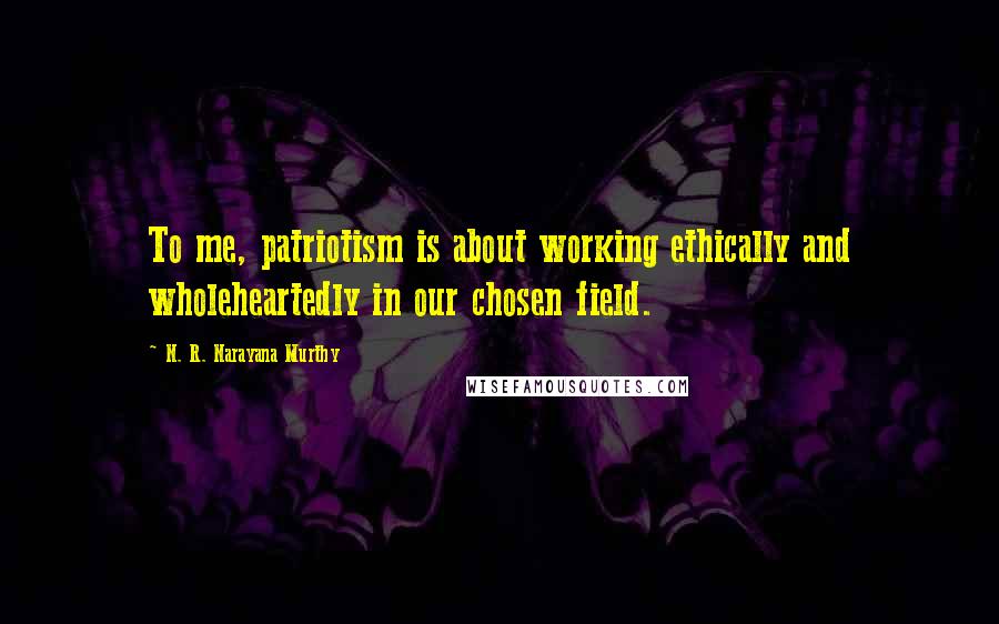 N. R. Narayana Murthy Quotes: To me, patriotism is about working ethically and wholeheartedly in our chosen field.