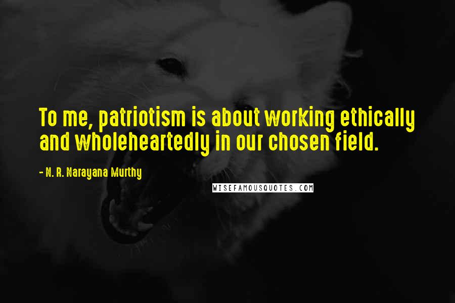 N. R. Narayana Murthy Quotes: To me, patriotism is about working ethically and wholeheartedly in our chosen field.