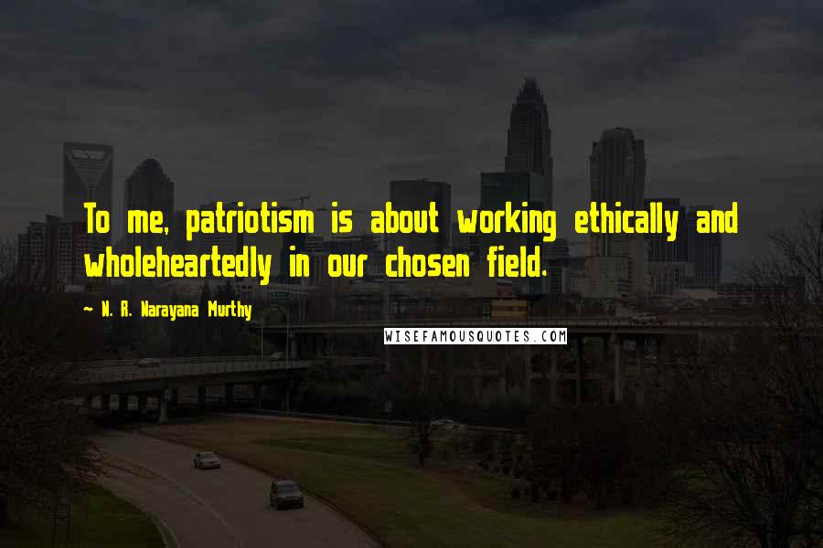 N. R. Narayana Murthy Quotes: To me, patriotism is about working ethically and wholeheartedly in our chosen field.