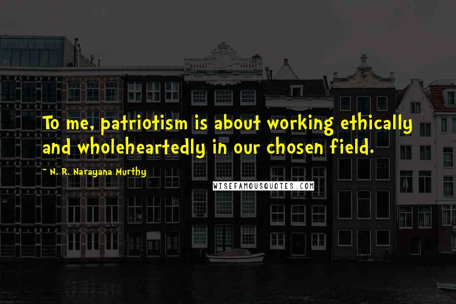 N. R. Narayana Murthy Quotes: To me, patriotism is about working ethically and wholeheartedly in our chosen field.