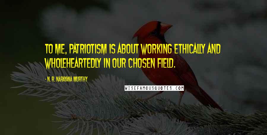 N. R. Narayana Murthy Quotes: To me, patriotism is about working ethically and wholeheartedly in our chosen field.