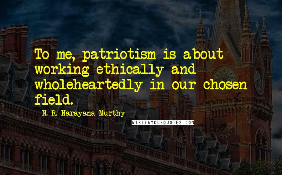 N. R. Narayana Murthy Quotes: To me, patriotism is about working ethically and wholeheartedly in our chosen field.