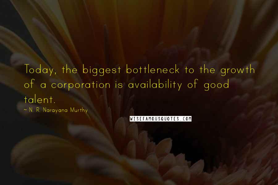 N. R. Narayana Murthy Quotes: Today, the biggest bottleneck to the growth of a corporation is availability of good talent.