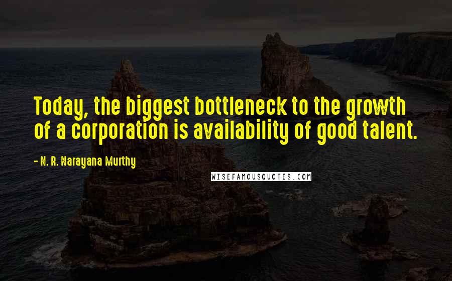 N. R. Narayana Murthy Quotes: Today, the biggest bottleneck to the growth of a corporation is availability of good talent.