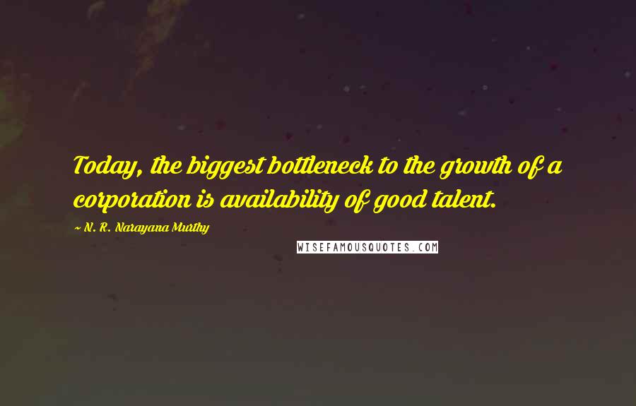 N. R. Narayana Murthy Quotes: Today, the biggest bottleneck to the growth of a corporation is availability of good talent.