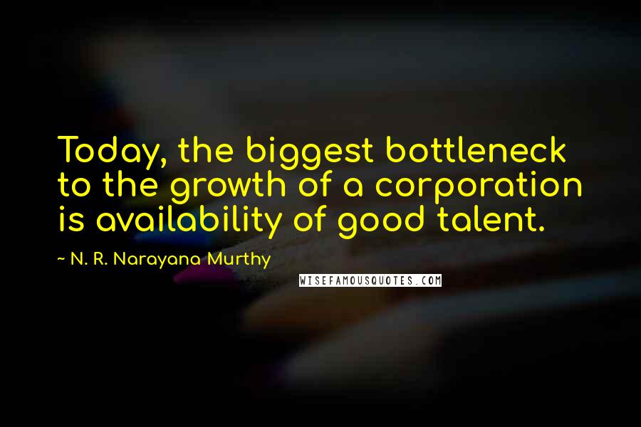 N. R. Narayana Murthy Quotes: Today, the biggest bottleneck to the growth of a corporation is availability of good talent.