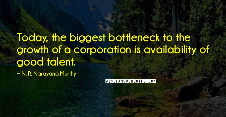 N. R. Narayana Murthy Quotes: Today, the biggest bottleneck to the growth of a corporation is availability of good talent.