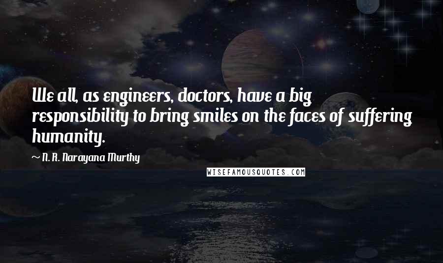 N. R. Narayana Murthy Quotes: We all, as engineers, doctors, have a big responsibility to bring smiles on the faces of suffering humanity.