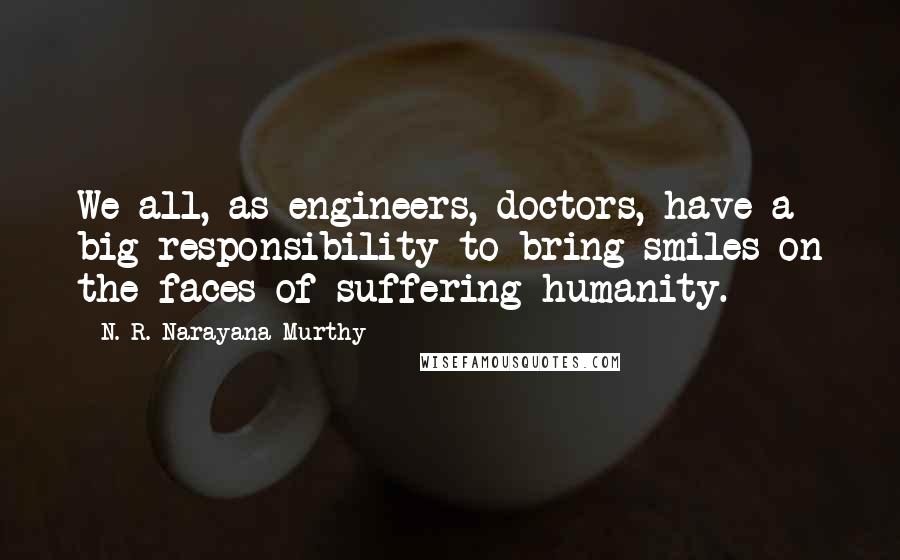 N. R. Narayana Murthy Quotes: We all, as engineers, doctors, have a big responsibility to bring smiles on the faces of suffering humanity.