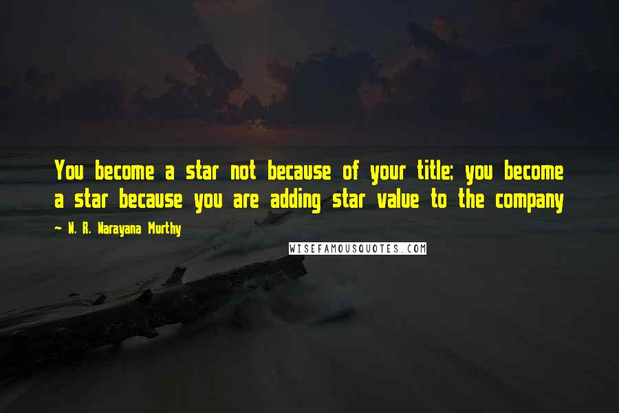 N. R. Narayana Murthy Quotes: You become a star not because of your title; you become a star because you are adding star value to the company