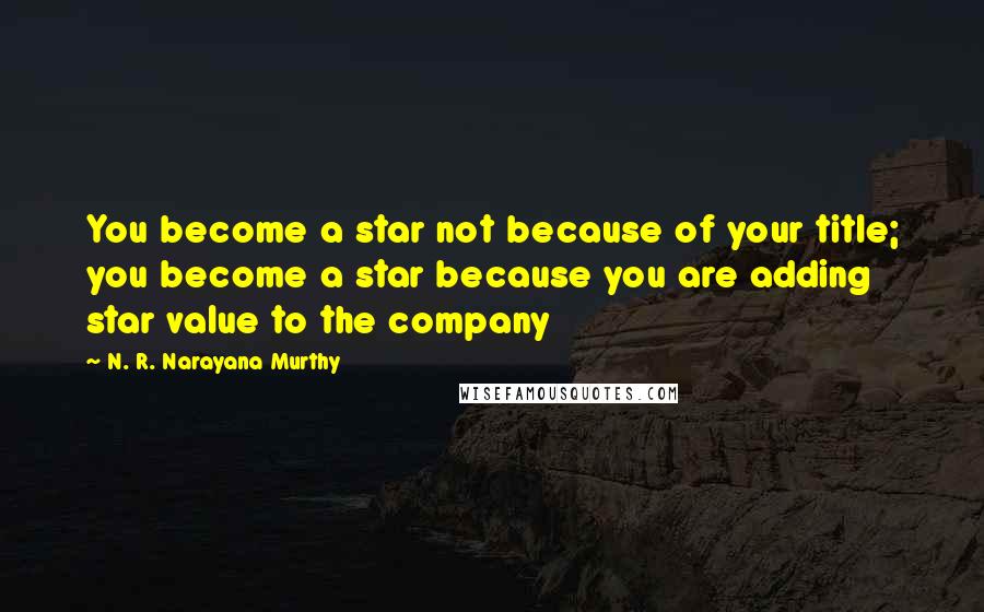 N. R. Narayana Murthy Quotes: You become a star not because of your title; you become a star because you are adding star value to the company