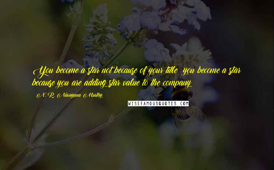 N. R. Narayana Murthy Quotes: You become a star not because of your title; you become a star because you are adding star value to the company