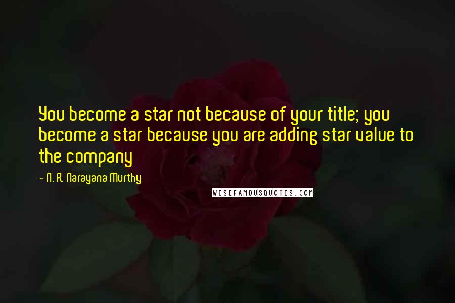 N. R. Narayana Murthy Quotes: You become a star not because of your title; you become a star because you are adding star value to the company