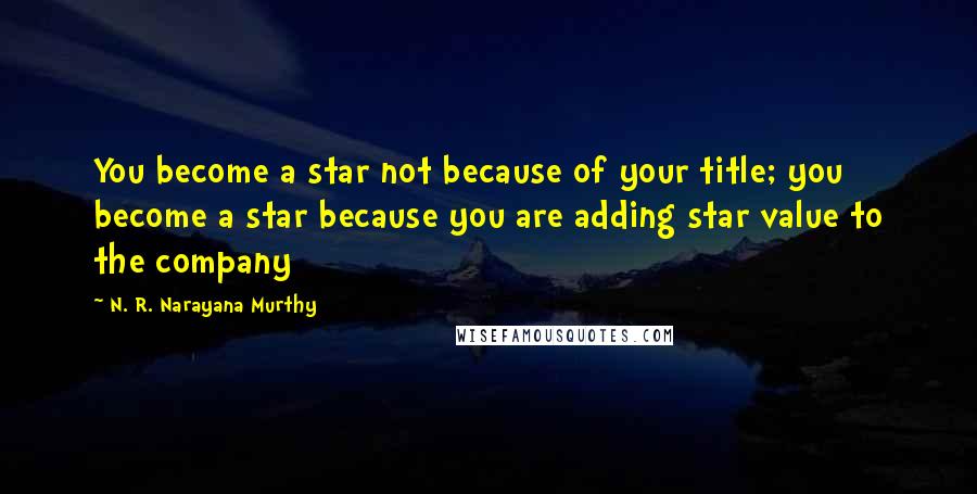 N. R. Narayana Murthy Quotes: You become a star not because of your title; you become a star because you are adding star value to the company