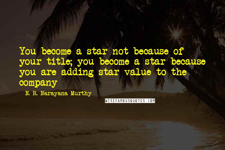 N. R. Narayana Murthy Quotes: You become a star not because of your title; you become a star because you are adding star value to the company