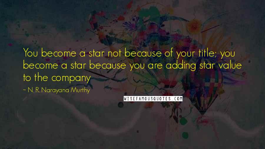 N. R. Narayana Murthy Quotes: You become a star not because of your title; you become a star because you are adding star value to the company