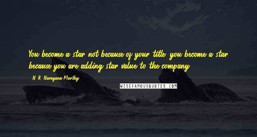 N. R. Narayana Murthy Quotes: You become a star not because of your title; you become a star because you are adding star value to the company