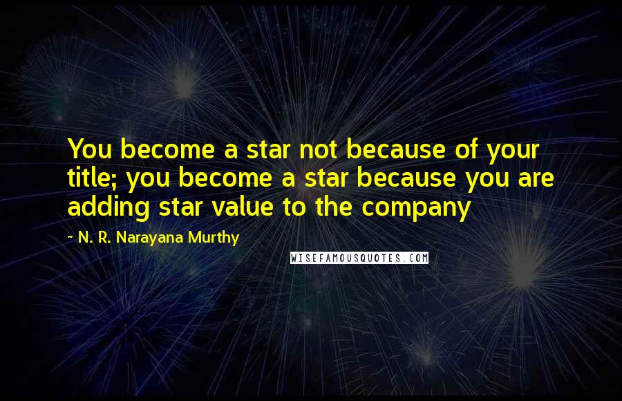 N. R. Narayana Murthy Quotes: You become a star not because of your title; you become a star because you are adding star value to the company