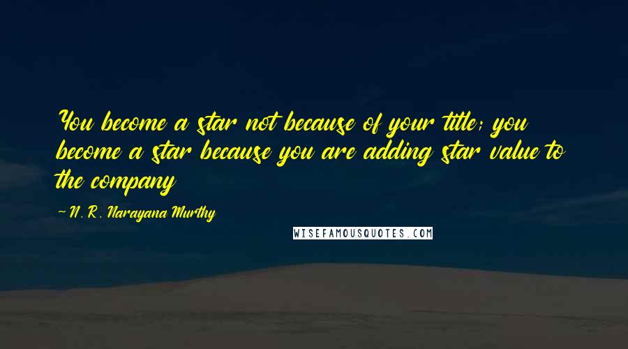 N. R. Narayana Murthy Quotes: You become a star not because of your title; you become a star because you are adding star value to the company