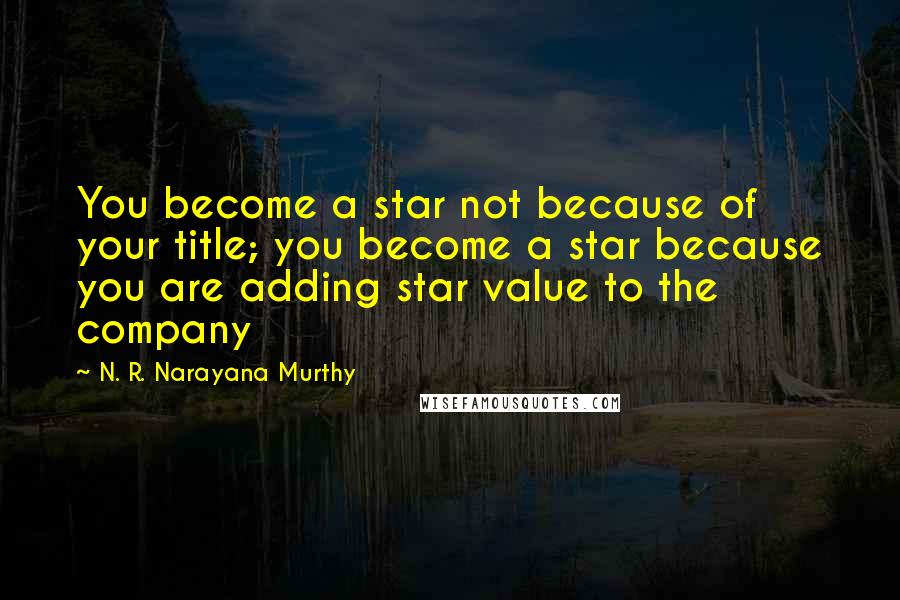 N. R. Narayana Murthy Quotes: You become a star not because of your title; you become a star because you are adding star value to the company