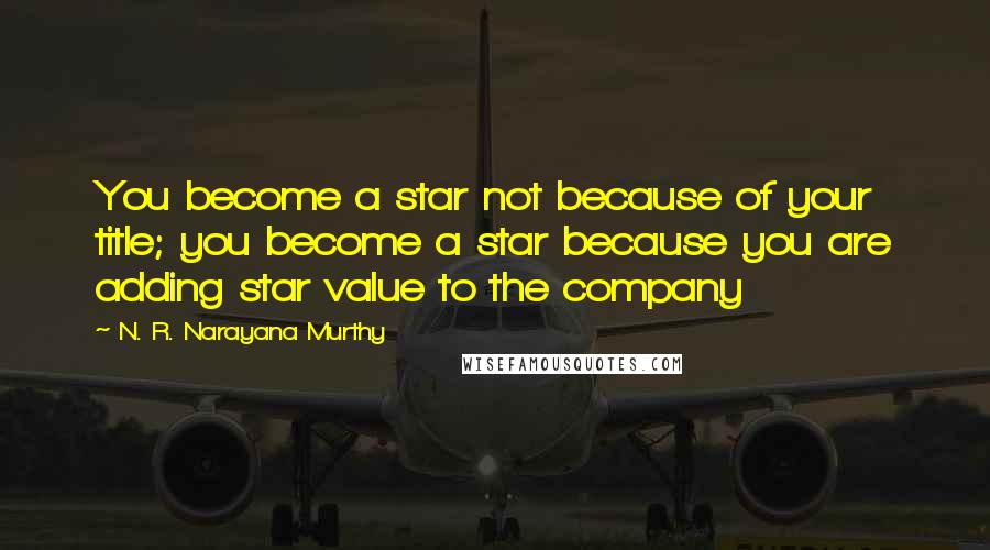 N. R. Narayana Murthy Quotes: You become a star not because of your title; you become a star because you are adding star value to the company