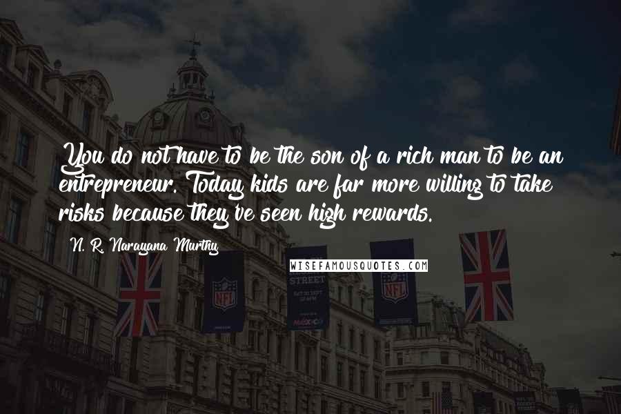 N. R. Narayana Murthy Quotes: You do not have to be the son of a rich man to be an entrepreneur. Today kids are far more willing to take risks because they've seen high rewards.