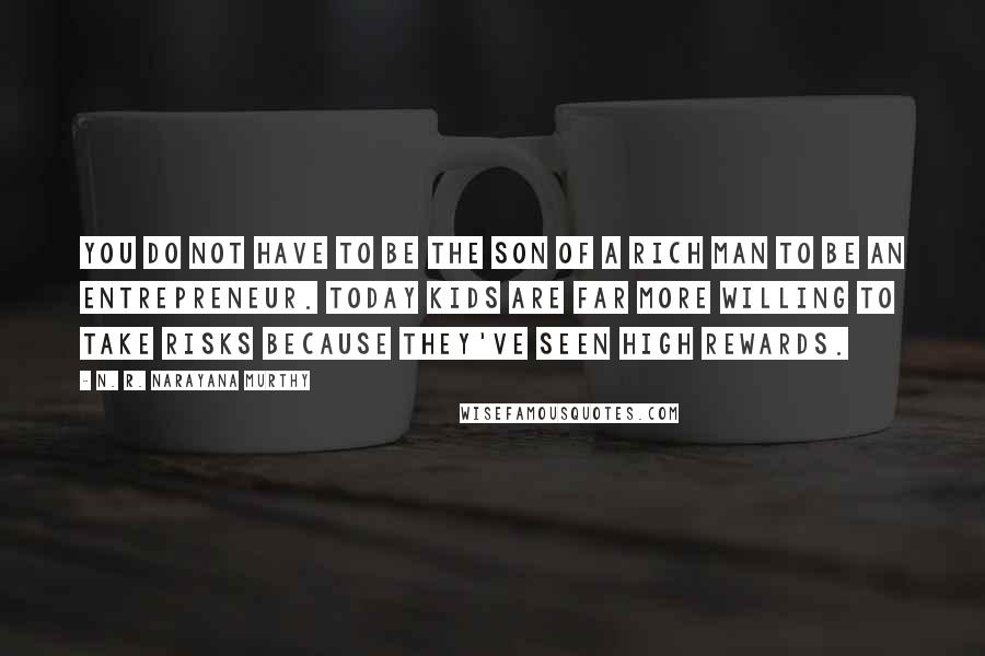 N. R. Narayana Murthy Quotes: You do not have to be the son of a rich man to be an entrepreneur. Today kids are far more willing to take risks because they've seen high rewards.