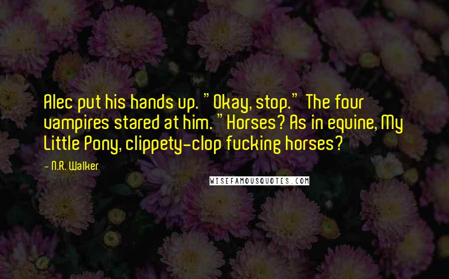 N.R. Walker Quotes: Alec put his hands up. "Okay, stop." The four vampires stared at him. "Horses? As in equine, My Little Pony, clippety-clop fucking horses?