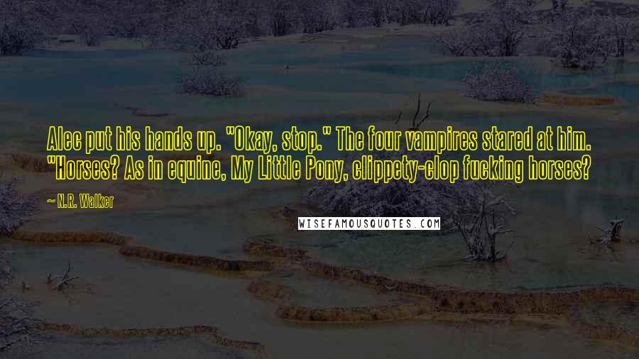 N.R. Walker Quotes: Alec put his hands up. "Okay, stop." The four vampires stared at him. "Horses? As in equine, My Little Pony, clippety-clop fucking horses?