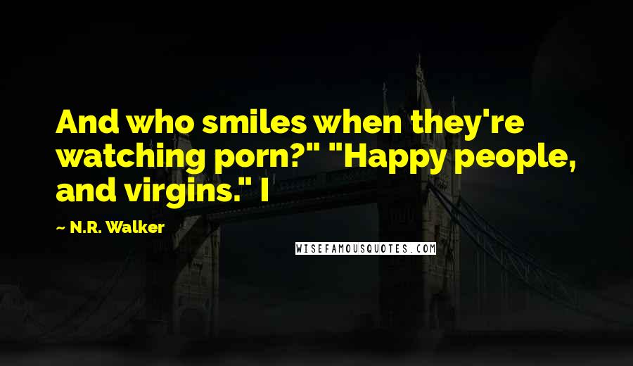 N.R. Walker Quotes: And who smiles when they're watching porn?" "Happy people, and virgins." I