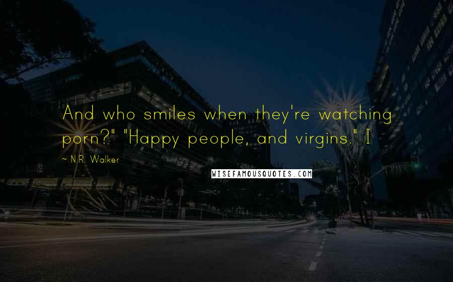 N.R. Walker Quotes: And who smiles when they're watching porn?" "Happy people, and virgins." I