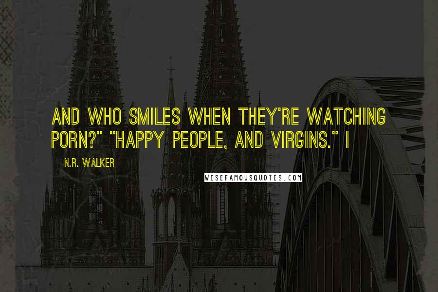 N.R. Walker Quotes: And who smiles when they're watching porn?" "Happy people, and virgins." I