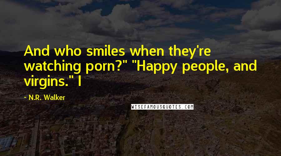 N.R. Walker Quotes: And who smiles when they're watching porn?" "Happy people, and virgins." I