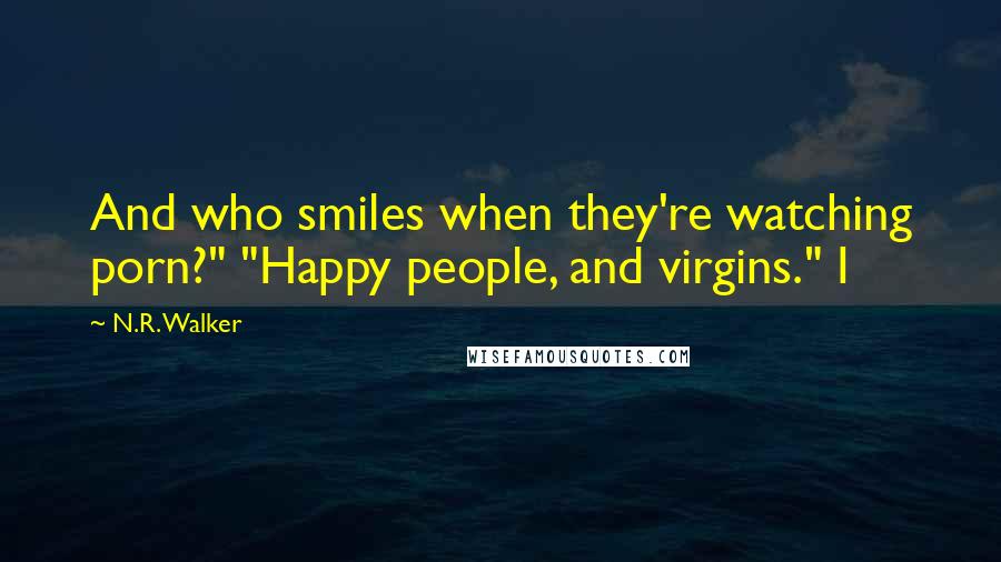 N.R. Walker Quotes: And who smiles when they're watching porn?" "Happy people, and virgins." I