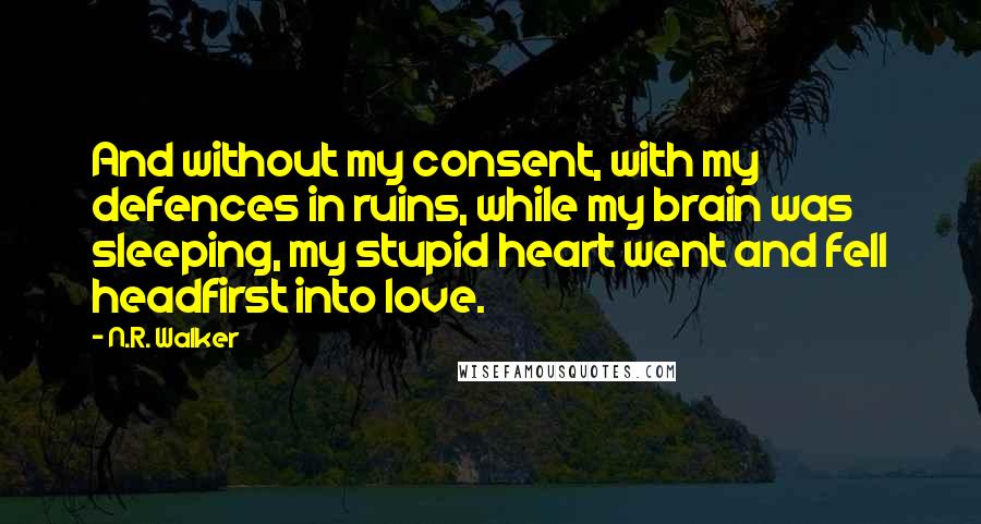 N.R. Walker Quotes: And without my consent, with my defences in ruins, while my brain was sleeping, my stupid heart went and fell headfirst into love.