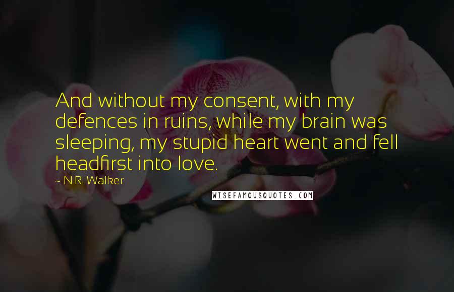 N.R. Walker Quotes: And without my consent, with my defences in ruins, while my brain was sleeping, my stupid heart went and fell headfirst into love.