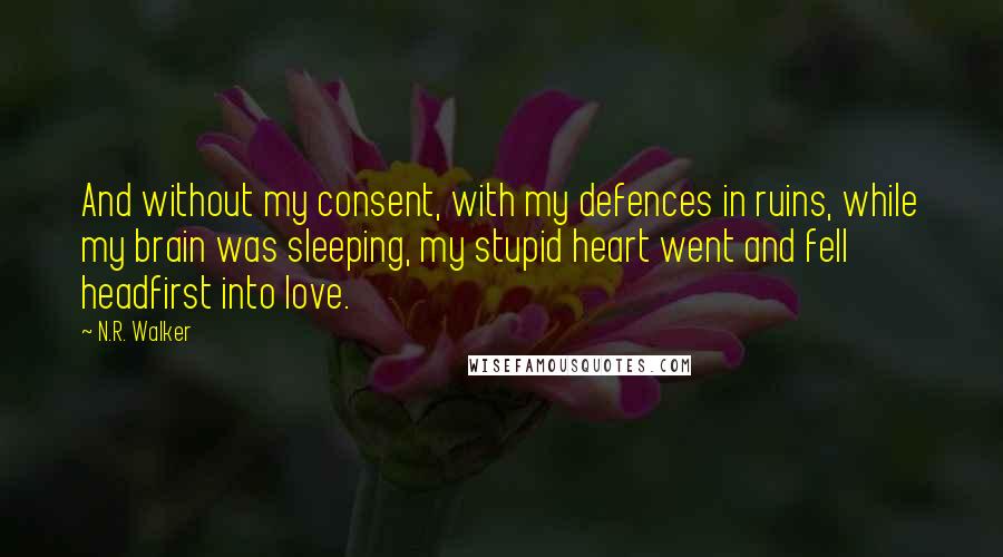 N.R. Walker Quotes: And without my consent, with my defences in ruins, while my brain was sleeping, my stupid heart went and fell headfirst into love.