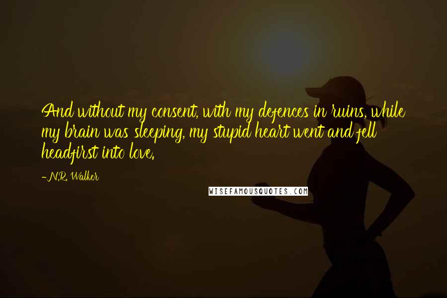 N.R. Walker Quotes: And without my consent, with my defences in ruins, while my brain was sleeping, my stupid heart went and fell headfirst into love.